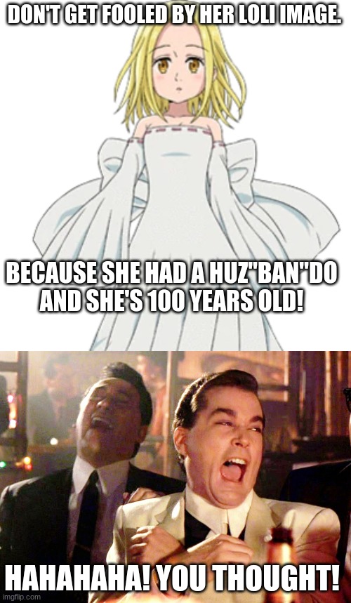 Elaine is not a loli! | DON'T GET FOOLED BY HER LOLI IMAGE. BECAUSE SHE HAD A HUZ"BAN"DO AND SHE'S 100 YEARS OLD! HAHAHAHA! YOU THOUGHT! | image tagged in memes,good fellas hilarious,anime,loli | made w/ Imgflip meme maker