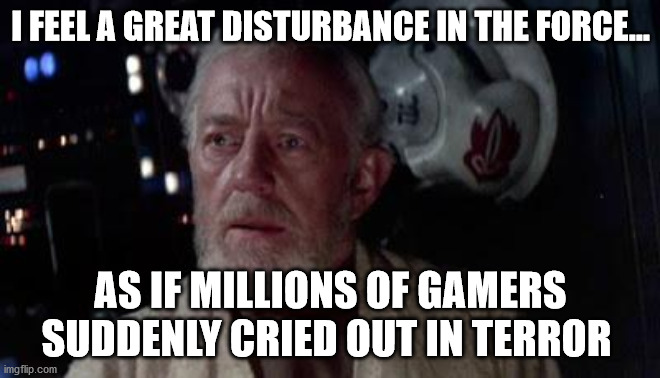 Disturbance in the force | I FEEL A GREAT DISTURBANCE IN THE FORCE... AS IF MILLIONS OF GAMERS SUDDENLY CRIED OUT IN TERROR | image tagged in disturbance in the force | made w/ Imgflip meme maker