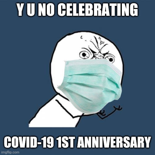 Y U No Meme | Y U NO CELEBRATING; COVID-19 1ST ANNIVERSARY | image tagged in memes,y u no,coronavirus,covid-19 | made w/ Imgflip meme maker