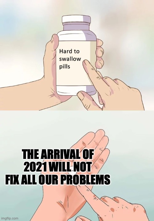 Hard To Swallow Pills Meme | THE ARRIVAL OF 2021 WILL NOT FIX ALL OUR PROBLEMS | image tagged in memes,hard to swallow pills | made w/ Imgflip meme maker