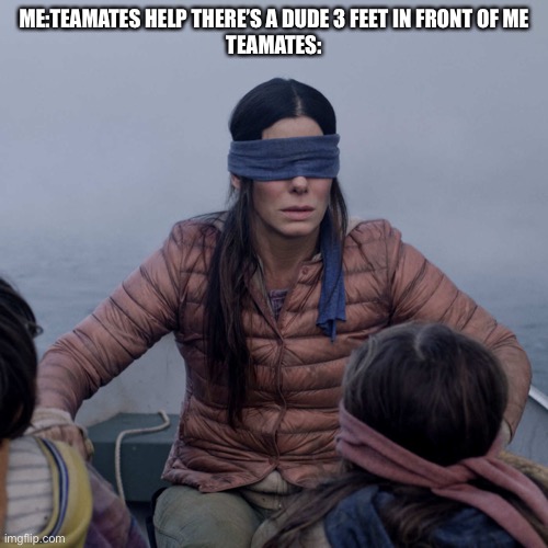Teammates in games | ME:TEAMATES HELP THERE’S A DUDE 3 FEET IN FRONT OF ME
TEAMATES: | image tagged in memes | made w/ Imgflip meme maker