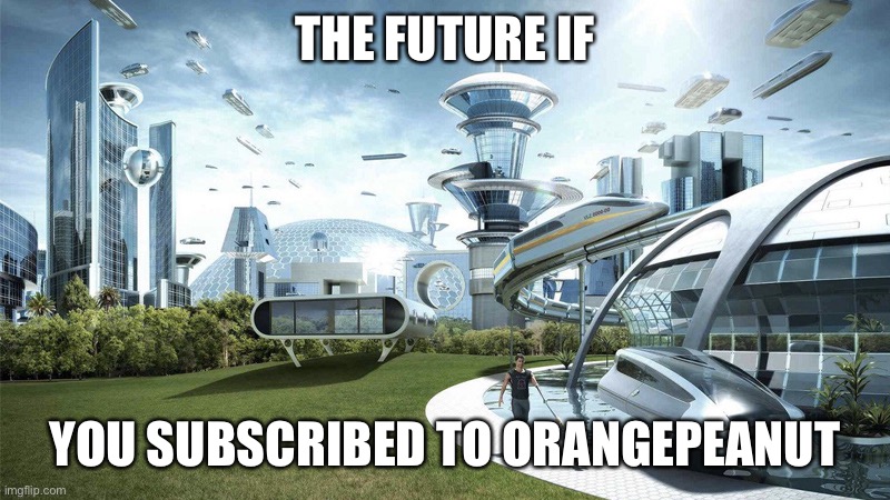 The future world if | THE FUTURE IF; YOU SUBSCRIBED TO ORANGEPEANUT | image tagged in the future world if | made w/ Imgflip meme maker