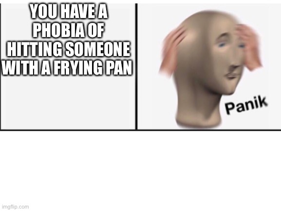 YOU HAVE A PHOBIA OF HITTING SOMEONE WITH A FRYING PAN | made w/ Imgflip meme maker