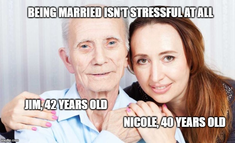 Marriage Isn't Stressful | BEING MARRIED ISN'T STRESSFUL AT ALL; JIM, 42 YEARS OLD; NICOLE, 40 YEARS OLD | image tagged in older man younger woman | made w/ Imgflip meme maker