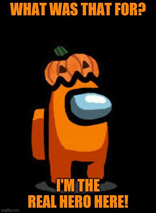 orange crewmate with pumpkin hat | WHAT WAS THAT FOR? I'M THE REAL HERO HERE! | image tagged in orange crewmate with pumpkin hat | made w/ Imgflip meme maker
