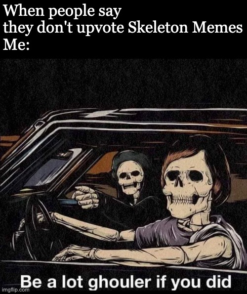 When people say they don't upvote Skeleton Memes
Me: | made w/ Imgflip meme maker