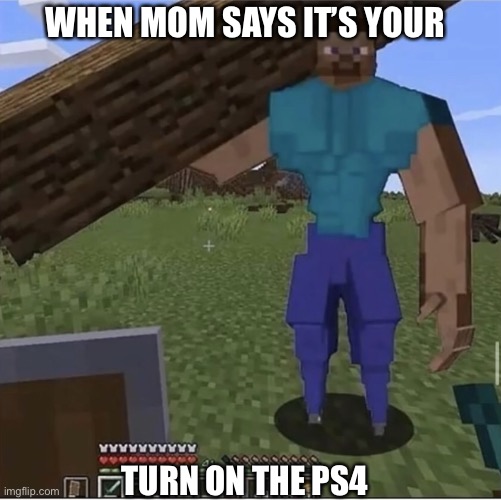 He wants his turn now | WHEN MOM SAYS IT’S YOUR; TURN ON THE PS4 | image tagged in minecraft steve,minecraft,ps4 | made w/ Imgflip meme maker