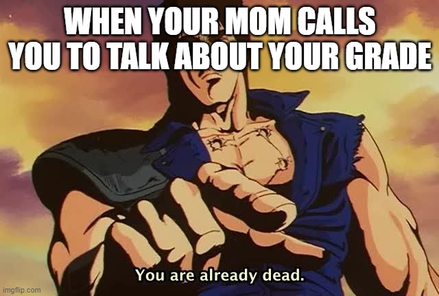 Um.. Just Read The MEME! | WHEN YOUR MOM CALLS YOU TO TALK ABOUT YOUR GRADE | image tagged in you are already dead | made w/ Imgflip meme maker