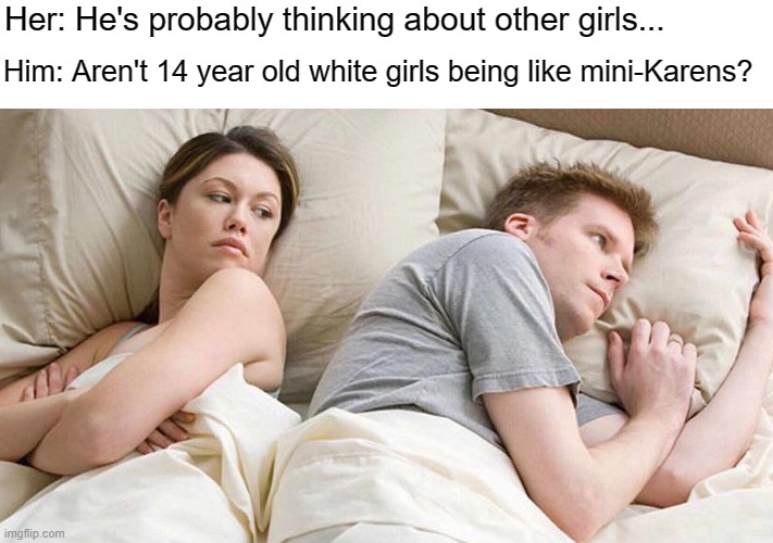 14 y/o white girls = mini-Karens? | Her: He's probably thinking about other girls... Him: Aren't 14 year old white girls being like mini-Karens? | image tagged in memes,i bet he's thinking about other women,karen | made w/ Imgflip meme maker