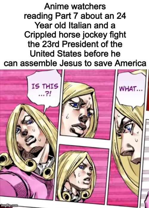 Anime watchers reading Part 7 about an 24 Year old Italian and a Crippled horse jockey fight the 23rd President of the United States before he can assemble Jesus to save America | made w/ Imgflip meme maker