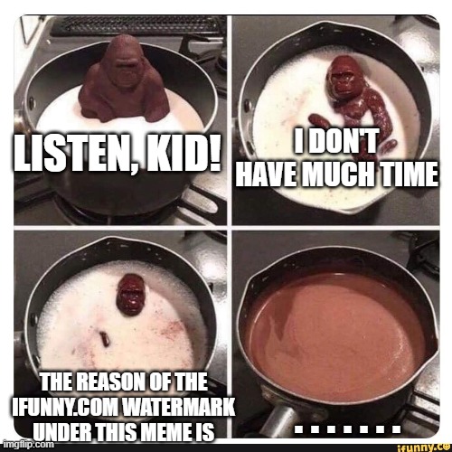 Why Is That Watermark There? | I DON'T HAVE MUCH TIME; LISTEN, KID! THE REASON OF THE IFUNNY.COM WATERMARK UNDER THIS MEME IS; . . . . . . . | image tagged in melting gorilla | made w/ Imgflip meme maker
