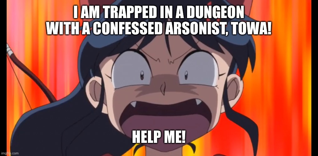 Can’t think of a title | I AM TRAPPED IN A DUNGEON WITH A CONFESSED ARSONIST, TOWA! HELP ME! | image tagged in inuyasha,yashahime,venture bros,funny,parody,meme | made w/ Imgflip meme maker