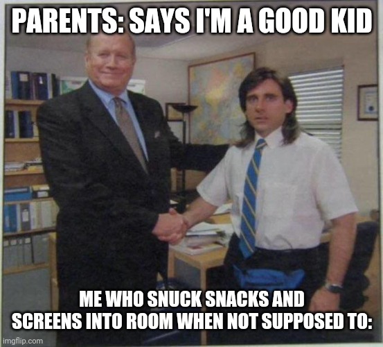 8 year old me be like: ( Older meme from last year) | PARENTS: SAYS I'M A GOOD KID; ME WHO SNUCK SNACKS AND SCREENS INTO ROOM WHEN NOT SUPPOSED TO: | image tagged in the office handshake | made w/ Imgflip meme maker