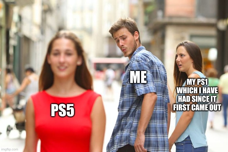 Its happening | ME; MY PS1 WHICH I HAVE HAD SINCE IT FIRST CAME OUT; PS5 | image tagged in memes,distracted boyfriend | made w/ Imgflip meme maker