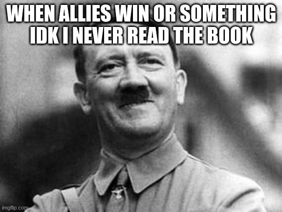 adolf hitler | WHEN ALLIES WIN OR SOMETHING IDK I NEVER READ THE BOOK | image tagged in adolf hitler | made w/ Imgflip meme maker