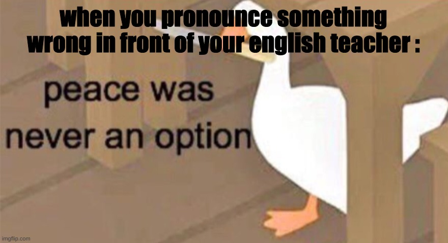 Untitled Goose Peace Was Never an Option | when you pronounce something wrong in front of your english teacher : | image tagged in untitled goose peace was never an option | made w/ Imgflip meme maker