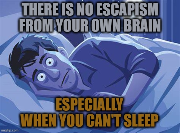 Right? | THERE IS NO ESCAPISM FROM YOUR OWN BRAIN; ESPECIALLY WHEN YOU CAN'T SLEEP | image tagged in insomnia,depression,demons,brain,no escape | made w/ Imgflip meme maker