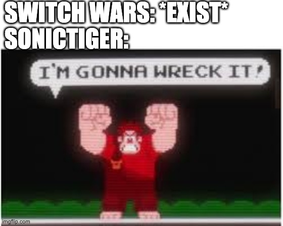 It's true | SWITCH WARS: *EXIST*
SONICTIGER: | image tagged in im gonna wreck it | made w/ Imgflip meme maker