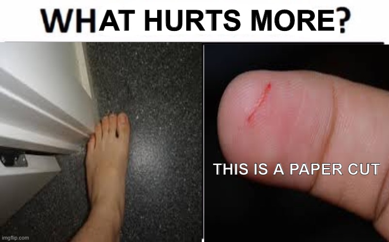you feel it yet? | AT HURTS MORE; THIS IS A PAPER CUT | image tagged in who would win,ouch,relatable,i hate mondays,stop reading the tags | made w/ Imgflip meme maker