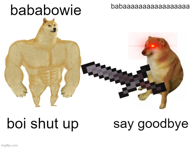 Buff Doge vs. Cheems | bababowie; babaaaaaaaaaaaaaaaaa; boi shut up; say goodbye | image tagged in memes,buff doge vs cheems | made w/ Imgflip meme maker