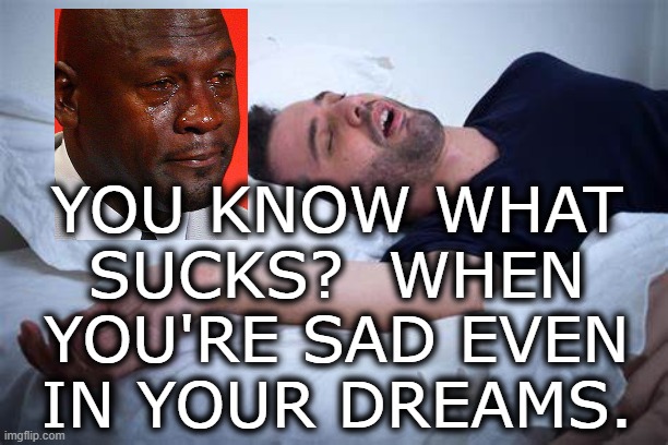 Anyone ever have this? | YOU KNOW WHAT SUCKS?  WHEN YOU'RE SAD EVEN IN YOUR DREAMS. | image tagged in dreams,sadness,depression | made w/ Imgflip meme maker