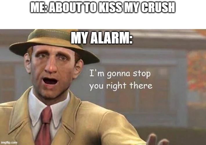reality is often disappointing | ME: ABOUT TO KISS MY CRUSH; MY ALARM: | image tagged in i'm gonna stop you right there,alarm clock,crush,kiss,love,sad | made w/ Imgflip meme maker