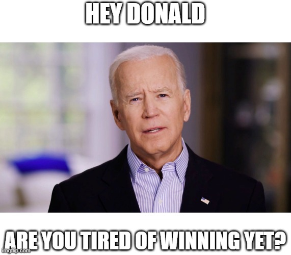 Joe Biden 2020 | HEY DONALD; ARE YOU TIRED OF WINNING YET? | image tagged in joe biden 2020,memes,politics,donald trump is an idiot,maga,joe biden | made w/ Imgflip meme maker