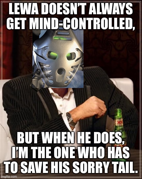 The Most Interesting Toa-Brother in The World | LEWA DOESN’T ALWAYS GET MIND-CONTROLLED, BUT WHEN HE DOES, I’M THE ONE WHO HAS TO SAVE HIS SORRY TAIL. | image tagged in the most interesting man in the world,onua,lewa,mind control,bionicle,mata | made w/ Imgflip meme maker
