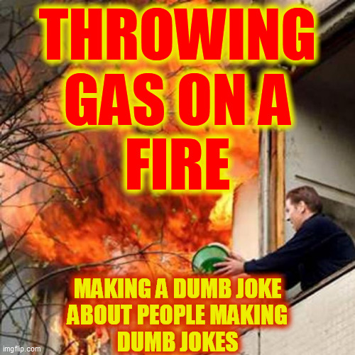 fire idiot bucket water | THROWING
GAS ON A
FIRE MAKING A DUMB JOKE
ABOUT PEOPLE MAKING
DUMB JOKES | image tagged in fire idiot bucket water | made w/ Imgflip meme maker