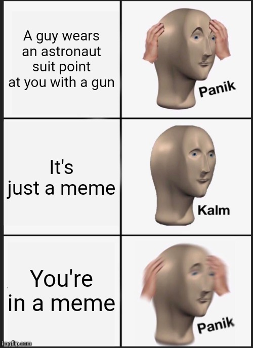 Always has been | A guy wears an astronaut suit point at you with a gun; It's just a meme; You're in a meme | image tagged in memes,panik kalm panik | made w/ Imgflip meme maker