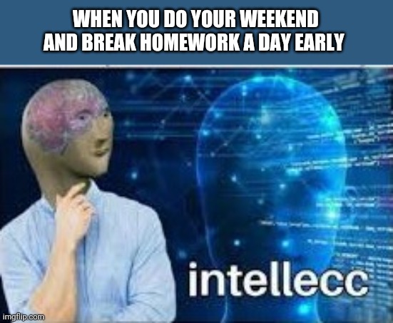 intellecc | WHEN YOU DO YOUR WEEKEND AND BREAK HOMEWORK A DAY EARLY | image tagged in intellecc | made w/ Imgflip meme maker