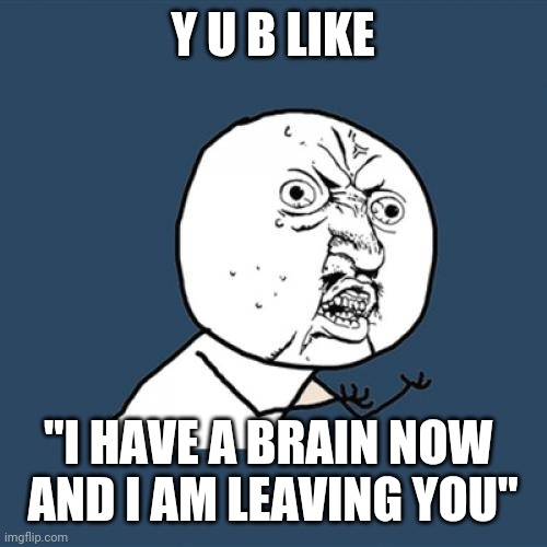 Y U No Meme | Y U B LIKE "I HAVE A BRAIN NOW 
AND I AM LEAVING YOU" | image tagged in memes,y u no | made w/ Imgflip meme maker