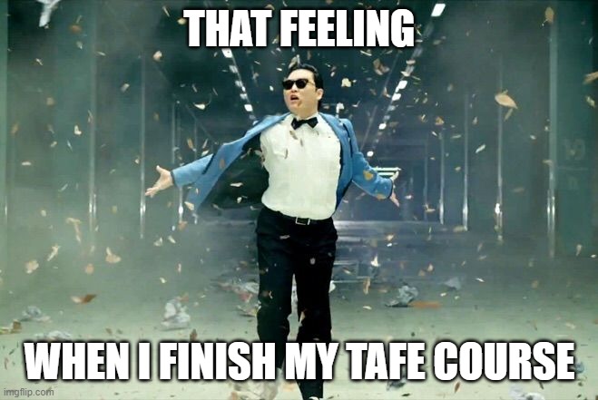 That feeling when I finish my TAFE course... | THAT FEELING; WHEN I FINISH MY TAFE COURSE | image tagged in gangnam style,tafe,finish course,finish tafe,that feeling when,finish college | made w/ Imgflip meme maker