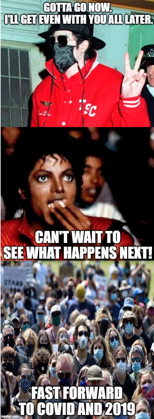 Cause 2020 is a Thriller! | GOTTA GO NOW.
 I'LL GET EVEN WITH YOU ALL LATER. CAN'T WAIT TO SEE WHAT HAPPENS NEXT! FAST FORWARD TO COVID AND 2019 | image tagged in 2020,thriller,covid-19,michael jackson | made w/ Imgflip meme maker