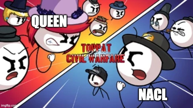 Literally the stream rn: | QUEEN; NACL | image tagged in toppat civil warfare | made w/ Imgflip meme maker