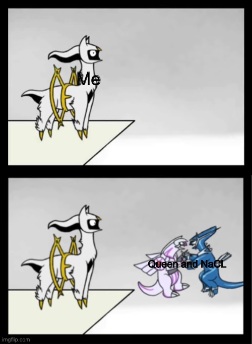 A perfect time to use my new template. | Me; Queen and NaCL | image tagged in arceus finds dialga and palkia arguing | made w/ Imgflip meme maker