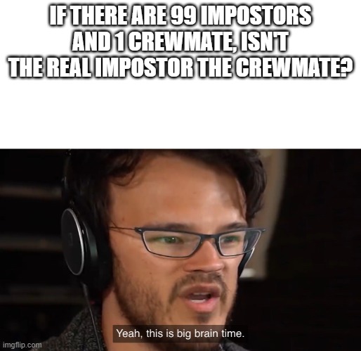 not lying | IF THERE ARE 99 IMPOSTORS AND 1 CREWMATE, ISN'T THE REAL IMPOSTOR THE CREWMATE? | image tagged in yeah this is big brain time | made w/ Imgflip meme maker