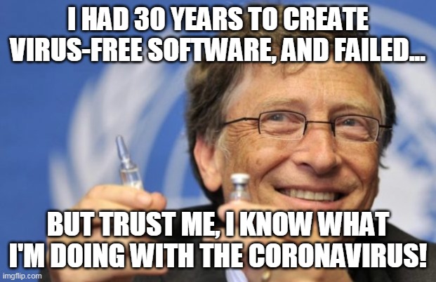 Bill Gates of Hell - a Vaccine Genius! | I HAD 30 YEARS TO CREATE VIRUS-FREE SOFTWARE, AND FAILED... BUT TRUST ME, I KNOW WHAT I'M DOING WITH THE CORONAVIRUS! | image tagged in bill gates loves vaccines | made w/ Imgflip meme maker