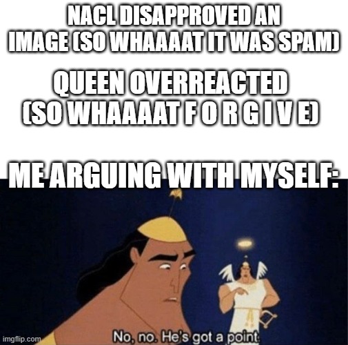 no s i d e s chosen, just le f a c t s and le o p i n i o n s | NACL DISAPPROVED AN IMAGE (SO WHAAAAT IT WAS SPAM); QUEEN OVERREACTED (SO WHAAAAT F O R G I V E); ME ARGUING WITH MYSELF: | image tagged in no no he's got a point | made w/ Imgflip meme maker