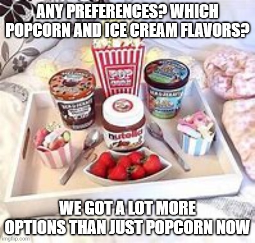 XD | ANY PREFERENCES? WHICH POPCORN AND ICE CREAM FLAVORS? WE GOT A LOT MORE OPTIONS THAN JUST POPCORN NOW | made w/ Imgflip meme maker