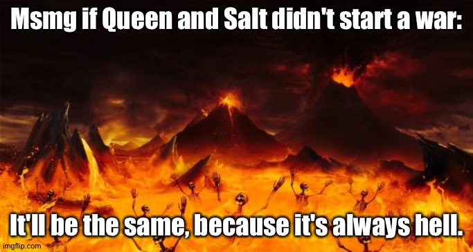 Meme about the war part 3 (I think) | Msmg if Queen and Salt didn't start a war:; It'll be the same, because it's always hell. | image tagged in hell | made w/ Imgflip meme maker