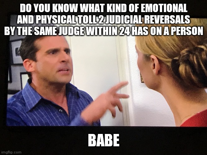snip snap | DO YOU KNOW WHAT KIND OF EMOTIONAL AND PHYSICAL TOLL 2 JUDICIAL REVERSALS BY THE SAME JUDGE WITHIN 24 HAS ON A PERSON; BABE | image tagged in snip snap | made w/ Imgflip meme maker