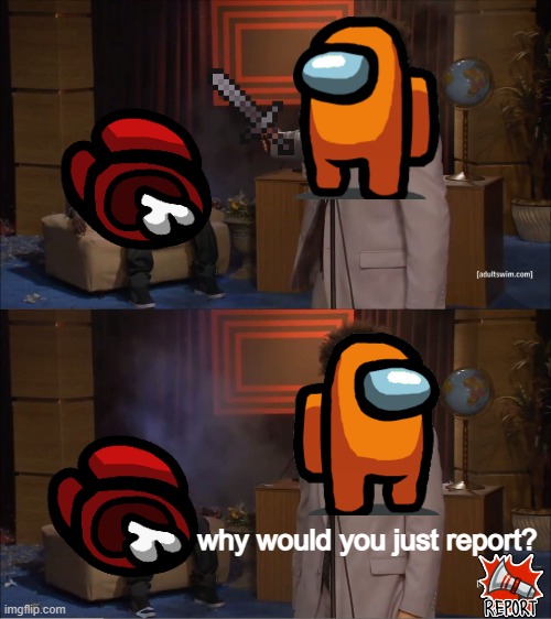 why would you just report? | why would you just report? | image tagged in among us stab,imposter,crewmate,dead body reported,emergency meeting,sus | made w/ Imgflip meme maker