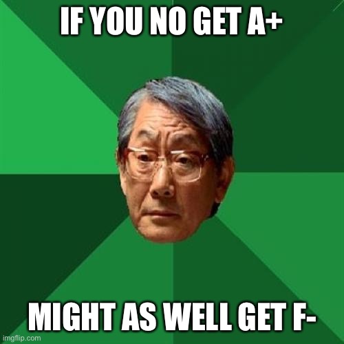 High Expectations Asian Father Meme | IF YOU NO GET A+ MIGHT AS WELL GET F- | image tagged in memes,high expectations asian father | made w/ Imgflip meme maker