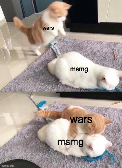 cat jumping on cat | wars; msmg; wars; msmg | image tagged in cat jumping on cat | made w/ Imgflip meme maker