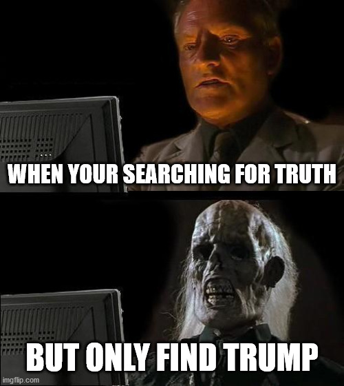 Toxic Trump... | WHEN YOUR SEARCHING FOR TRUTH; BUT ONLY FIND TRUMP | image tagged in memes,toxic trump,covid,biden,elections2020 | made w/ Imgflip meme maker