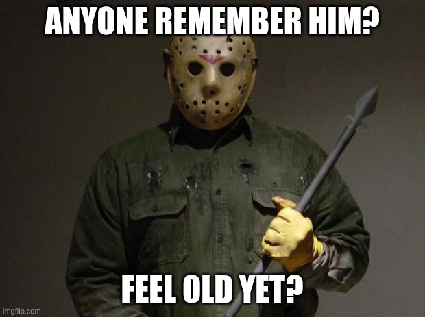 Jason Voorhees | ANYONE REMEMBER HIM? FEEL OLD YET? | image tagged in jason voorhees | made w/ Imgflip meme maker