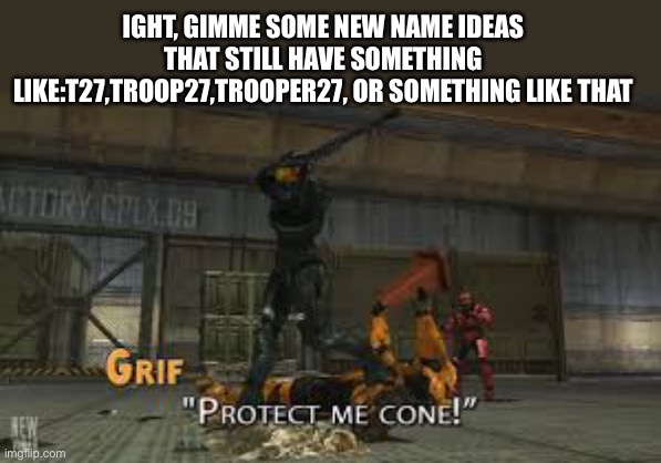 I have decided that I want a different name, so gimme ideas | IGHT, GIMME SOME NEW NAME IDEAS THAT STILL HAVE SOMETHING LIKE:T27,TROOP27,TROOPER27, OR SOMETHING LIKE THAT | image tagged in protect me cone,memes,dont,shit,me | made w/ Imgflip meme maker