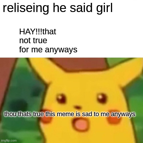 Surprised Pikachu Meme | reliseing he said girl thou thats true this meme is sad to me anyways HAY!!!that not true for me anyways | image tagged in memes,surprised pikachu | made w/ Imgflip meme maker