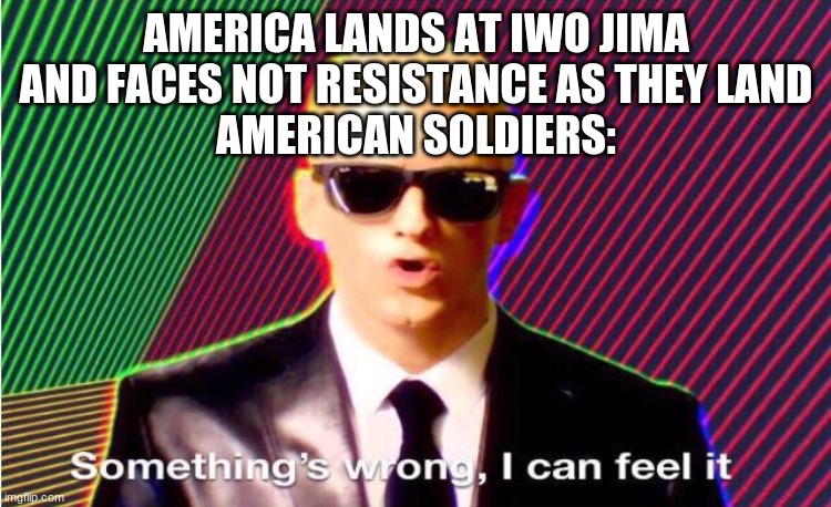 Something’s wrong | AMERICA LANDS AT IWO JIMA AND FACES NOT RESISTANCE AS THEY LAND
AMERICAN SOLDIERS: | image tagged in something s wrong | made w/ Imgflip meme maker